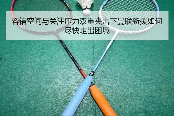 容错空间与关注压力双重夹击下曼联新援如何尽快走出困境